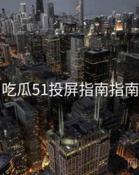 吃瓜51投屏指南指南
