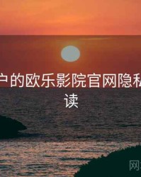 面向用户的欧乐影院官网隐私政策解读