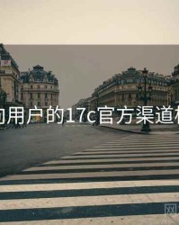 面向用户的17c官方渠道核验