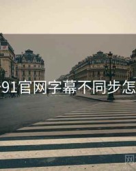 关于91官网字幕不同步怎么调