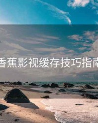 香蕉影视缓存技巧指南