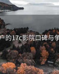 面向用户的17c影院口碑与争议聚焦