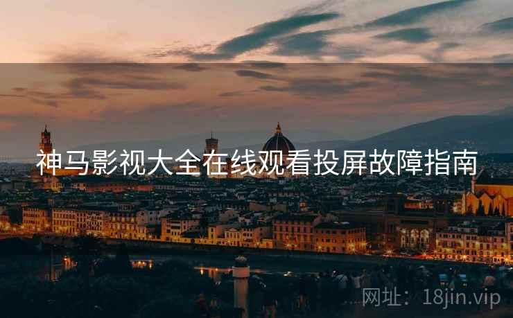 神马影视大全在线观看投屏故障指南