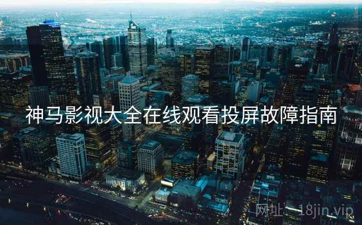 神马影视大全在线观看投屏故障指南