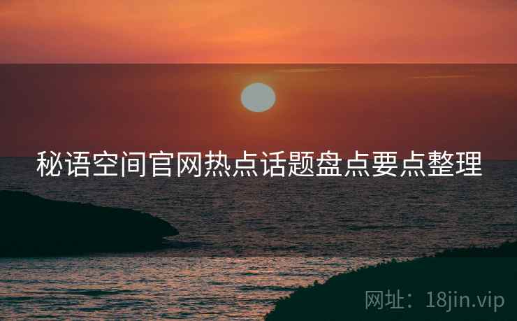 秘语空间官网热点话题盘点要点整理