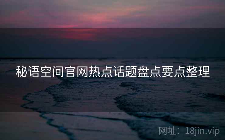 秘语空间官网热点话题盘点要点整理