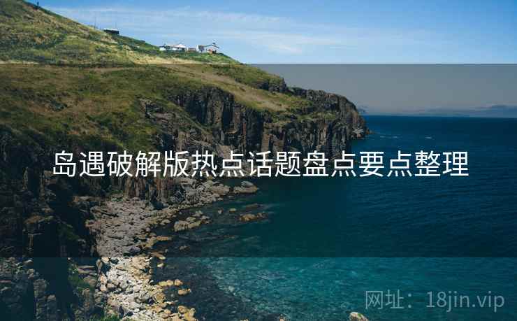 岛遇破解版热点话题盘点要点整理
