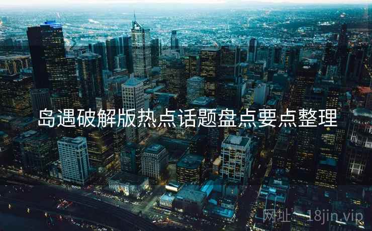 岛遇破解版热点话题盘点要点整理