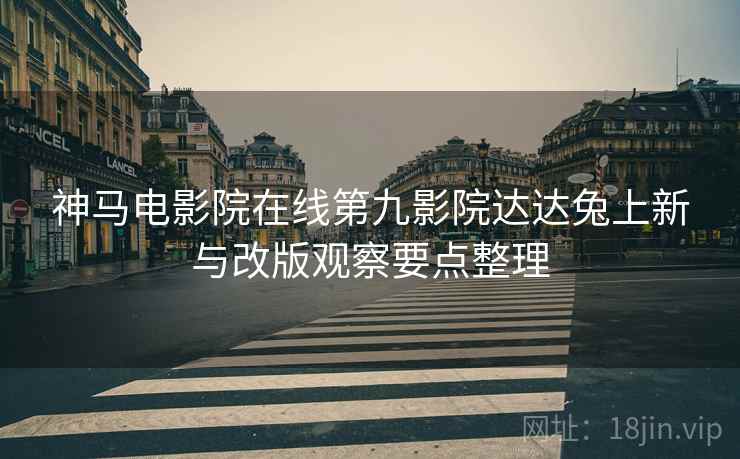 神马电影院在线第九影院达达兔上新与改版观察要点整理
