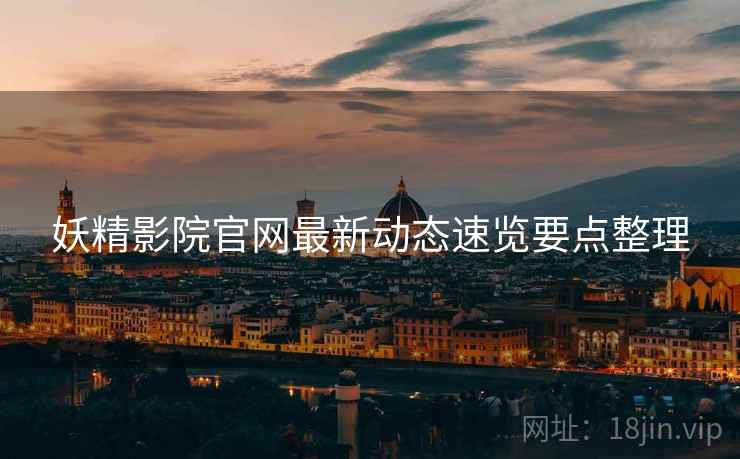 妖精影院官网最新动态速览要点整理