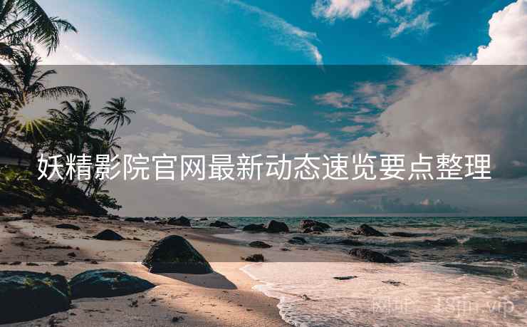 妖精影院官网最新动态速览要点整理