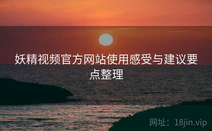 妖精视频官方网站使用感受与建议要点整理