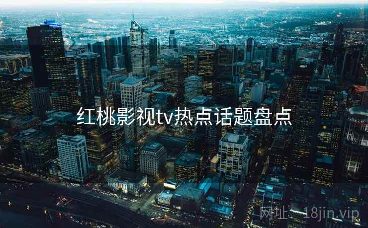 红桃影视tv热点话题盘点