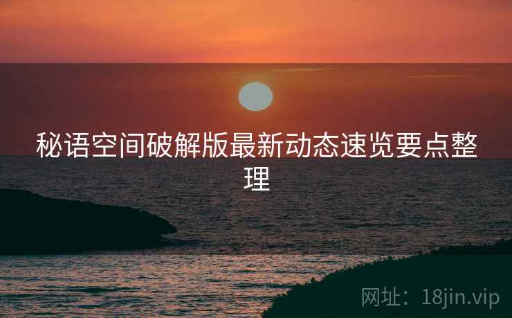 秘语空间破解版最新动态速览要点整理