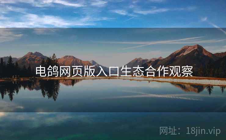 电鸽网页版入口生态合作观察