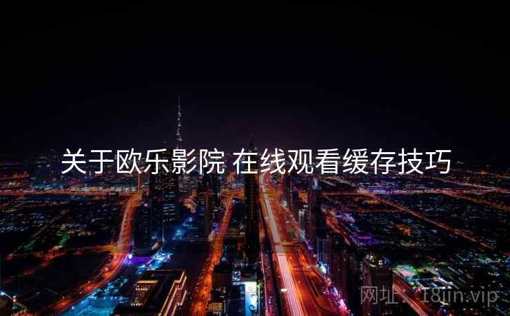 关于欧乐影院 在线观看缓存技巧