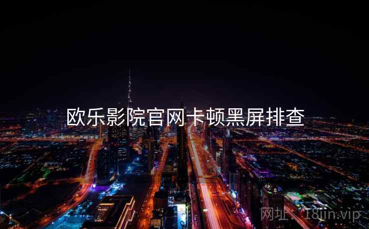 欧乐影院官网卡顿黑屏排查