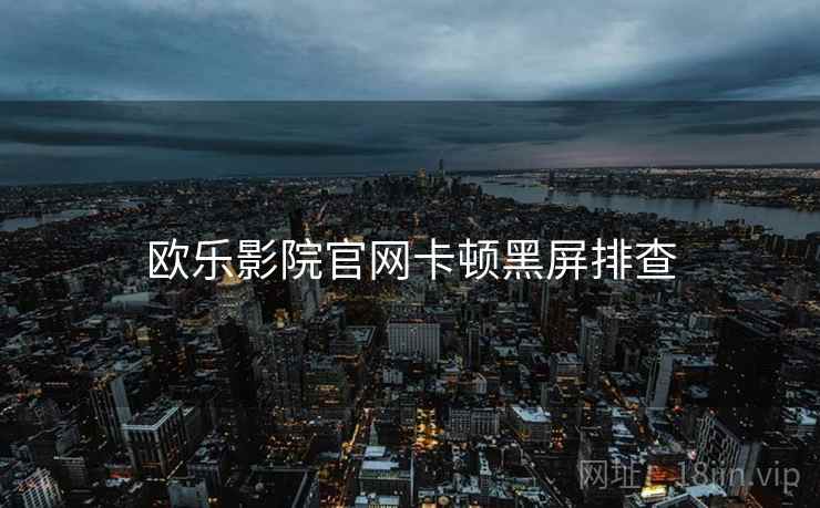 欧乐影院官网卡顿黑屏排查