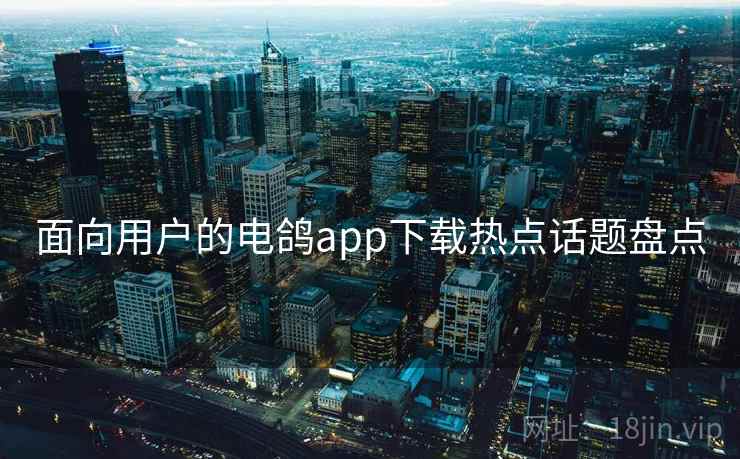 面向用户的电鸽app下载热点话题盘点