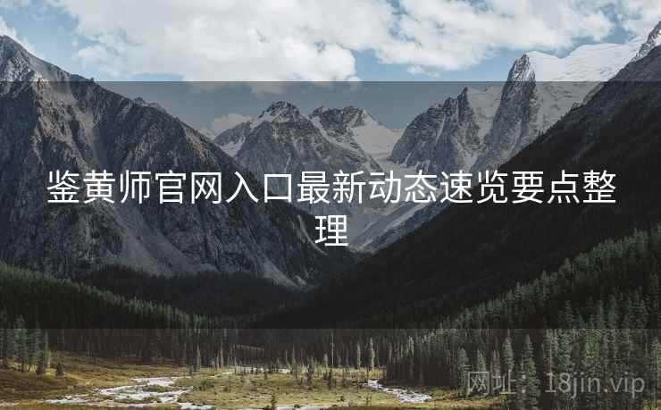 鉴黄师官网入口最新动态速览要点整理