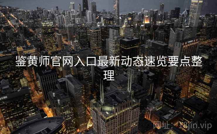 鉴黄师官网入口最新动态速览要点整理