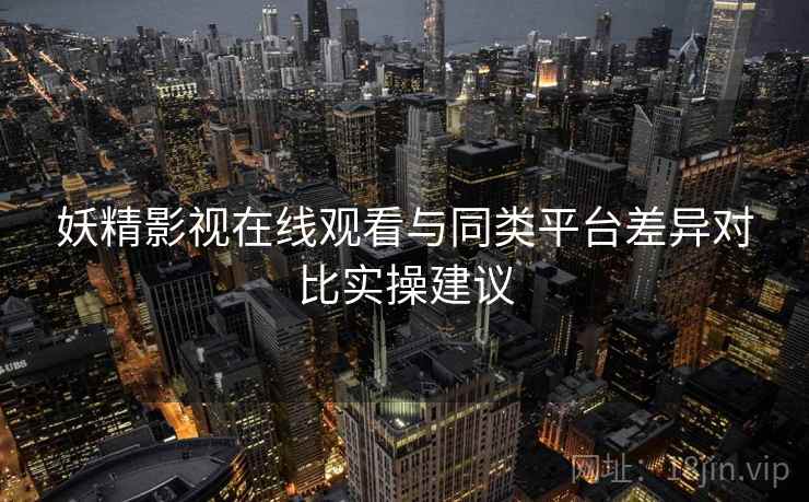 妖精影视在线观看与同类平台差异对比实操建议