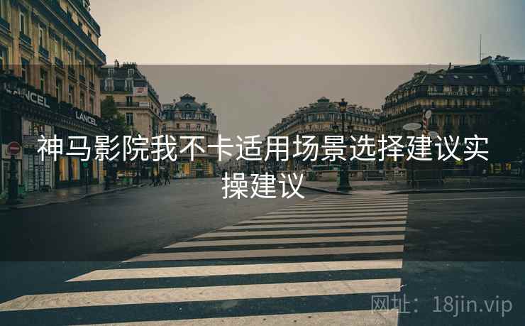 神马影院我不卡适用场景选择建议实操建议