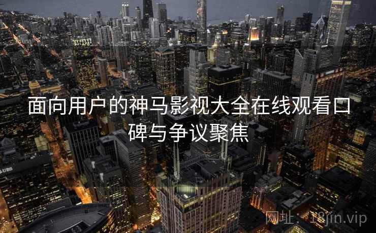 面向用户的神马影视大全在线观看口碑与争议聚焦