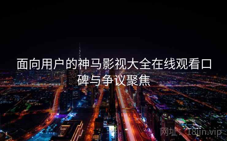 面向用户的神马影视大全在线观看口碑与争议聚焦
