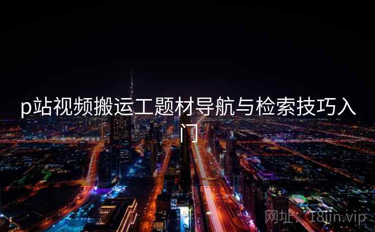 p站视频搬运工题材导航与检索技巧入门