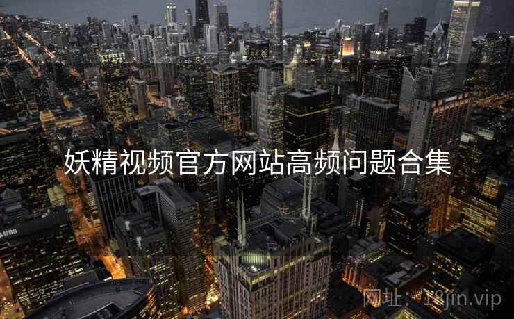 妖精视频官方网站高频问题合集