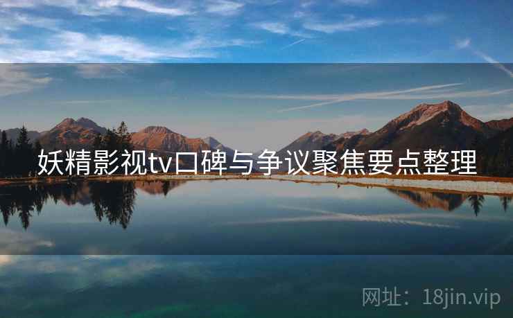 妖精影视tv口碑与争议聚焦要点整理