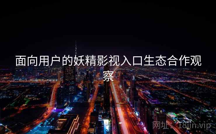面向用户的妖精影视入口生态合作观察