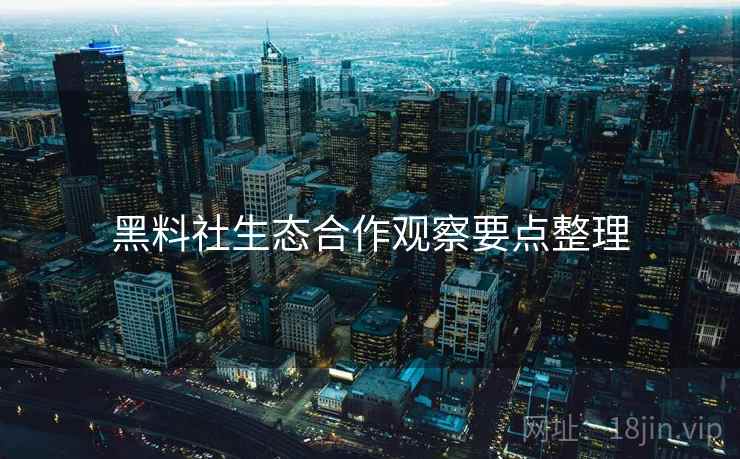 黑料社生态合作观察要点整理