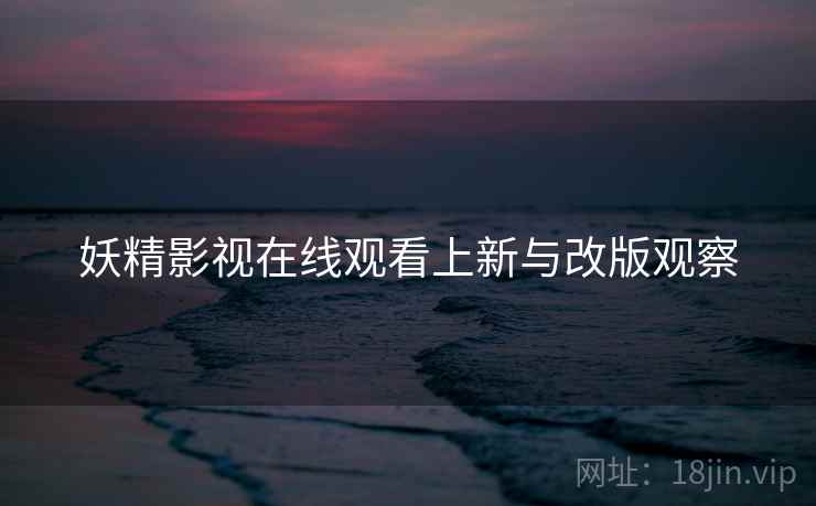 妖精影视在线观看上新与改版观察