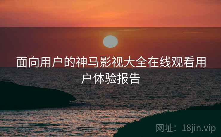 面向用户的神马影视大全在线观看用户体验报告