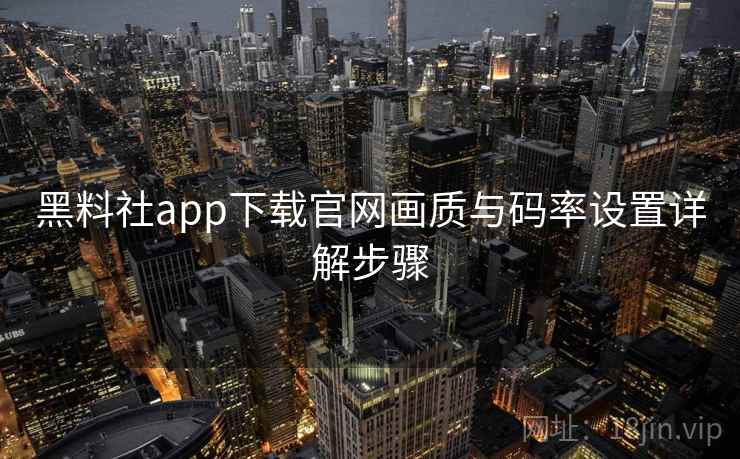 黑料社app下载官网画质与码率设置详解步骤