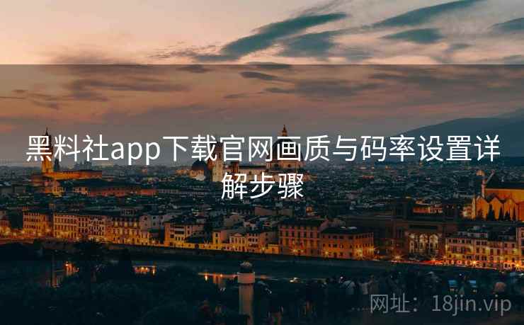 黑料社app下载官网画质与码率设置详解步骤