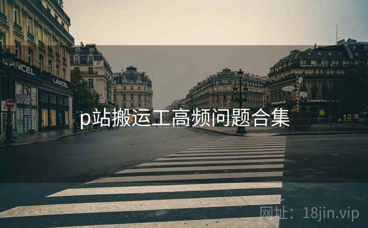 p站搬运工高频问题合集
