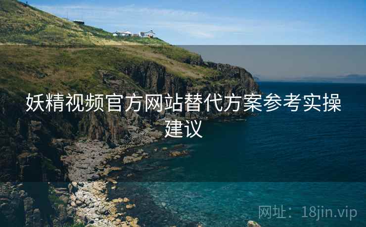 妖精视频官方网站替代方案参考实操建议