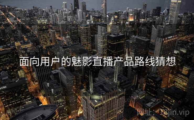 面向用户的魅影直播产品路线猜想