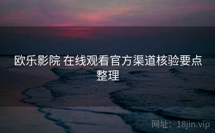 欧乐影院 在线观看官方渠道核验要点整理