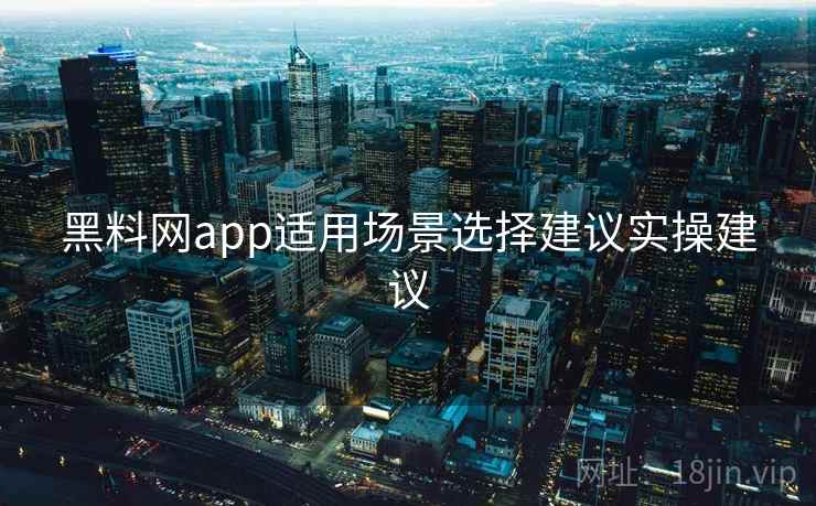 黑料网app适用场景选择建议实操建议