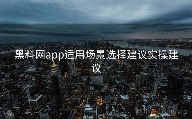 黑料网app适用场景选择建议实操建议