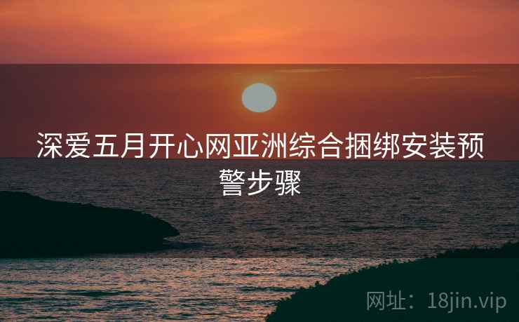 深爱五月开心网亚洲综合捆绑安装预警步骤