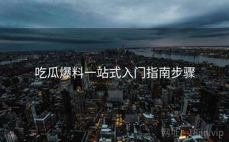 吃瓜爆料一站式入门指南步骤