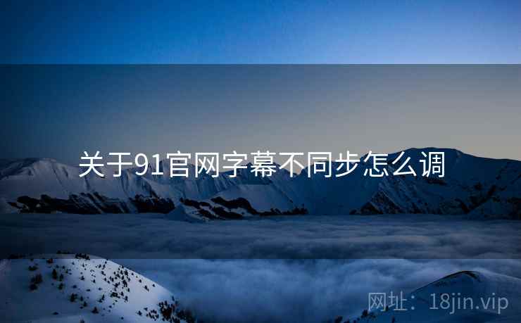 关于91官网字幕不同步怎么调