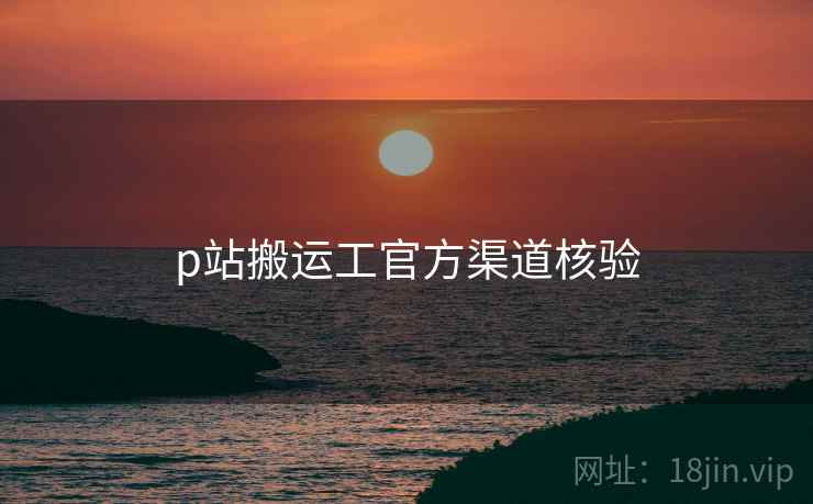 p站搬运工官方渠道核验