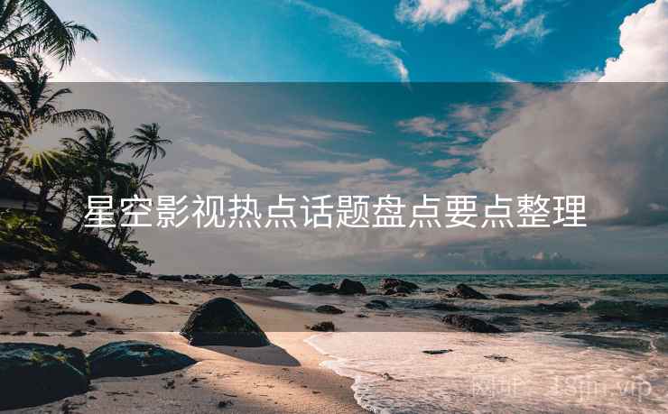 星空影视热点话题盘点要点整理