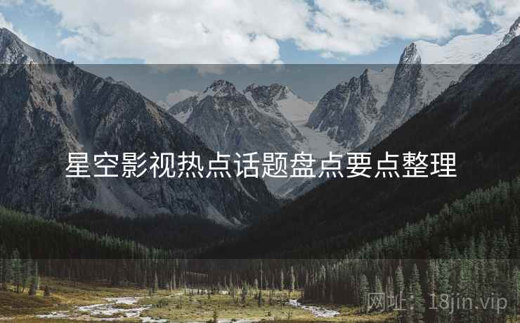 星空影视热点话题盘点要点整理